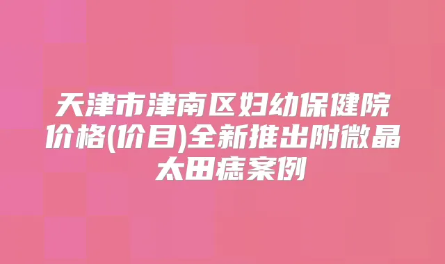 天津市津南区妇幼保健院价格(价目)全新推出附微晶袪太田痣案例