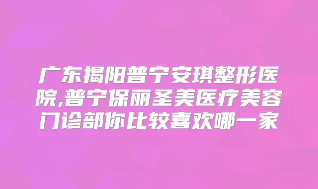 广东揭阳普宁安琪整形医院,普宁保丽圣美医疗美容门诊部你比较喜欢哪一家