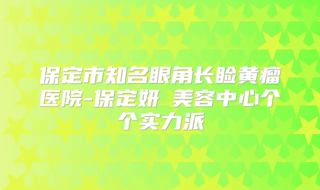 保定市知名眼角长睑黄瘤医院-保定妍栢美容中心个个实力派