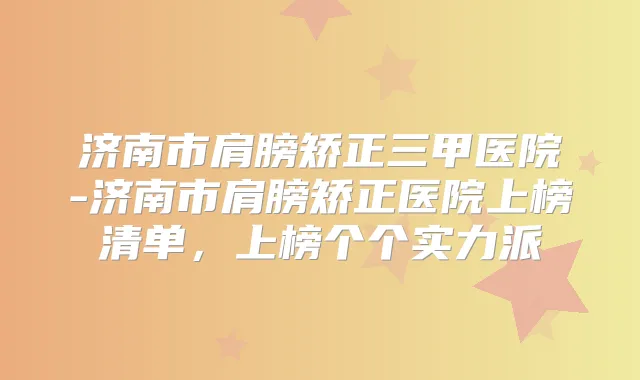 济南市肩膀矫正三甲医院-济南市肩膀矫正医院上榜清单，上榜个个实力派
