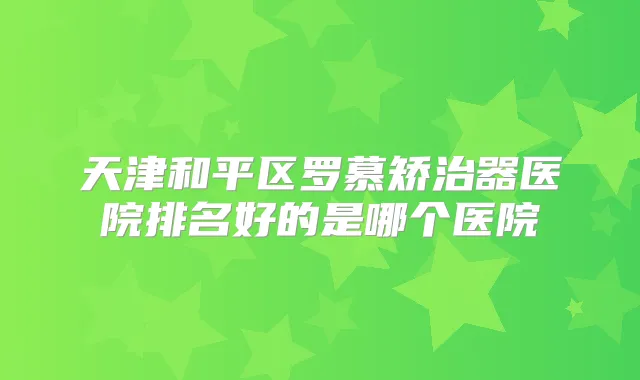 天津和平区罗慕矫治器医院排名好的是哪个医院