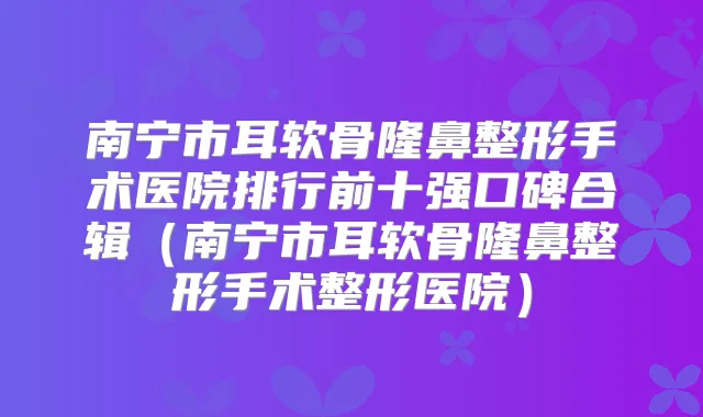 南宁市耳软骨隆鼻整形手术医院排行前十强口碑合辑(南宁市耳软骨隆鼻整形手术整形医院)