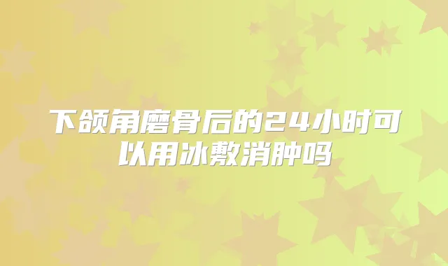 下颌角磨骨后的24小时可以用冰敷消肿吗