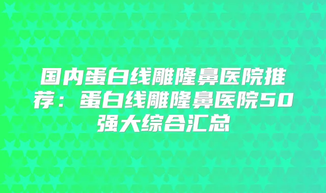 国内蛋白线雕隆鼻医院推荐:蛋白线雕隆鼻医院50强大综合汇总