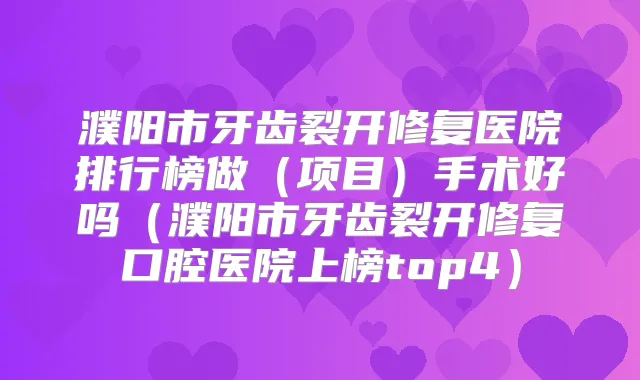 濮阳市牙齿裂开修复医院排行榜做(项目)手术好吗(濮阳市牙齿裂开修复口腔医院上榜top4)
