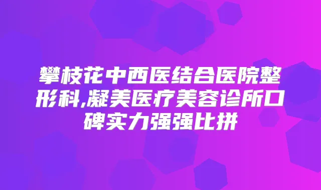 攀枝花中西医结合医院整形科,凝美医疗美容诊所口碑实力强强比拼