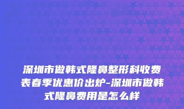 深圳市做韩式隆鼻整形科收费表春季优惠价出炉-深圳市做韩式隆鼻费用是怎么样