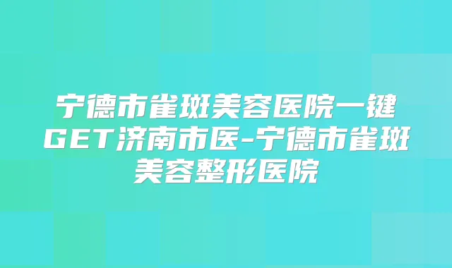 宁德市雀斑美容医院一键GET济南市医-宁德市雀斑美容整形医院