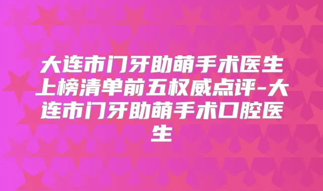 大连市门牙助萌手术医生上榜清单前五点评-大连市门牙助萌手术口腔医生