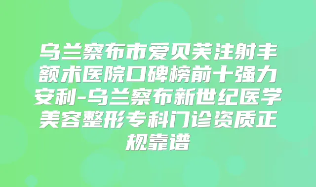 乌兰察布市爱贝芙注射丰额术医院口碑榜前十强力安利-乌兰察布新世纪医学美容整形专科门诊资质正规靠谱