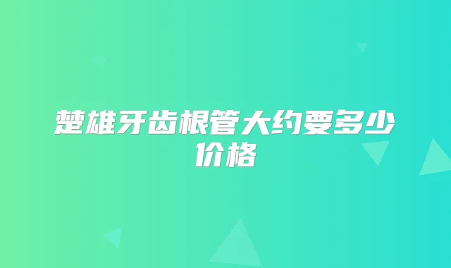 楚雄牙齿根管大约要多少价格