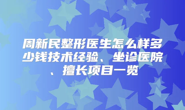 周新民整形医生怎么样多少钱技术经验、坐诊医院、擅长项目一览