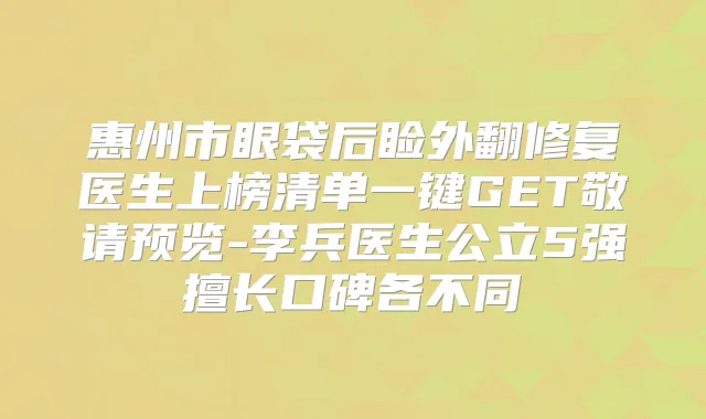 惠州市眼袋后睑外翻修复医生上榜清单一键GET敬请预览-李兵医生公立5强擅长口碑各不同
