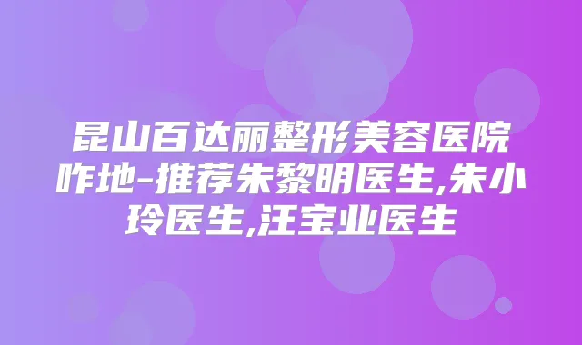 昆山百达丽整形美容医院咋地-推荐朱黎明医生,朱小玲医生,汪宝业医生