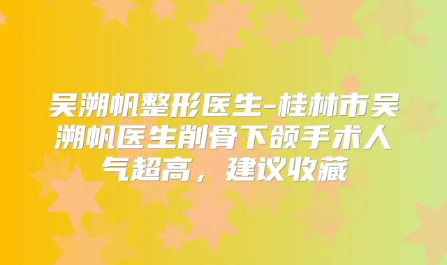 吴溯帆整形医生-桂林市吴溯帆医生削骨下颌手术人气超高，建议收藏