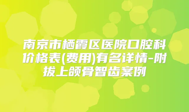 南京市栖霞区医院口腔科价格表(费用)有名详情-附拔上颌骨智齿案例