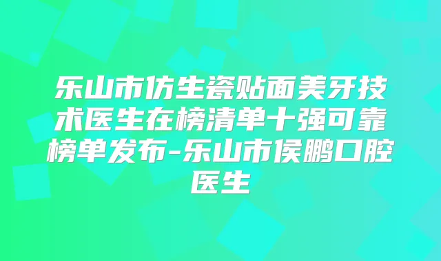 乐山市仿生瓷贴面美牙技术医生在榜清单十强可靠榜单发布-乐山市侯鹏口腔医生