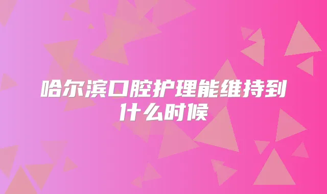 哈尔滨口腔护理能维持到什么时候