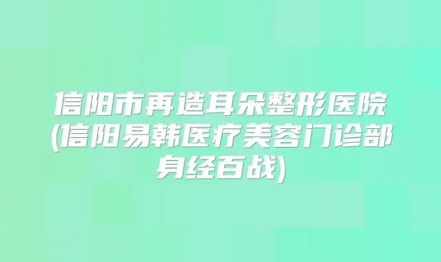 信阳市再造耳朵整形医院(信阳易韩医疗美容门诊部身经百战)