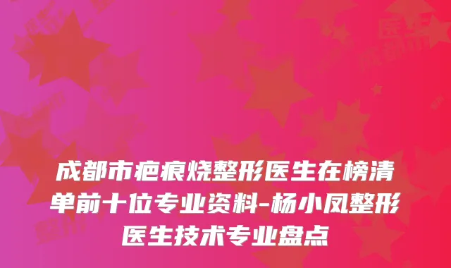 成都市疤痕烧整形医生在榜清单前十位专业资料-杨小凤整形医生技术专业盘点