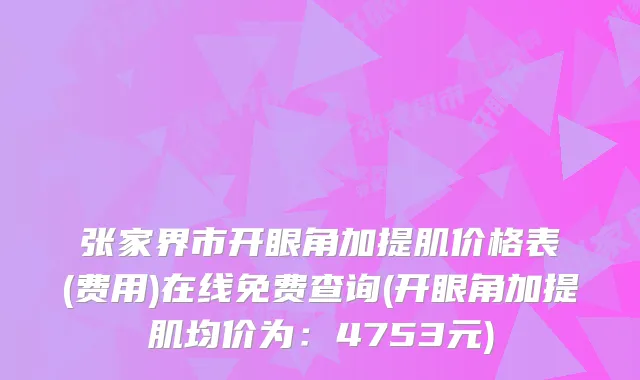 张家界市开眼角加提肌价格表(费用)在线免费查询(开眼角加提肌均价为：4753元)