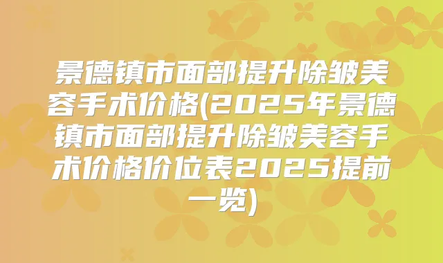 景德镇市面部提升除皱美容手术价格(2025年景德镇市面部提升除皱美容手术价格价位表2025提前一览)