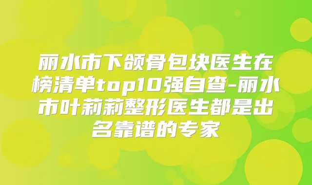丽水市下颌骨包块医生在榜清单top10强自查-丽水市叶莉莉整形医生都是出名靠谱的专家