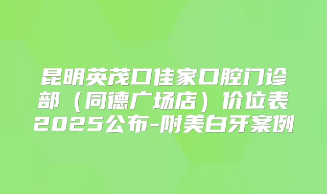 昆明英茂口佳家口腔门诊部(同德广场店)价位表2025公布-附美白牙案例