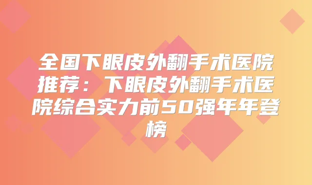 全国下眼皮外翻手术医院推荐:下眼皮外翻手术医院综合实力前50强年年登榜