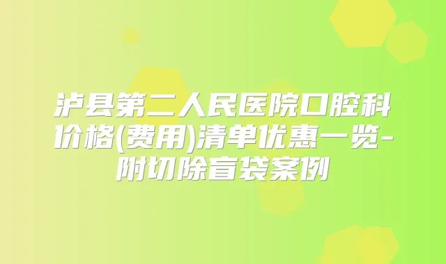 泸县第二人民医院口腔科价格(费用)清单优惠一览-附切除盲袋案例