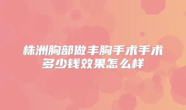 株洲胸部做丰胸手术手术多少钱效果怎么样