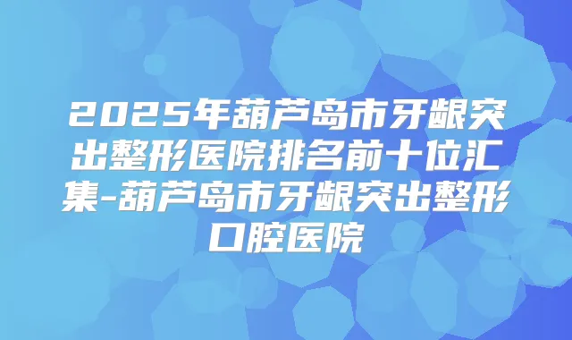 2025年葫芦岛市牙龈突出整形医院排名前十位汇集-葫芦岛市牙龈突出整形口腔医院