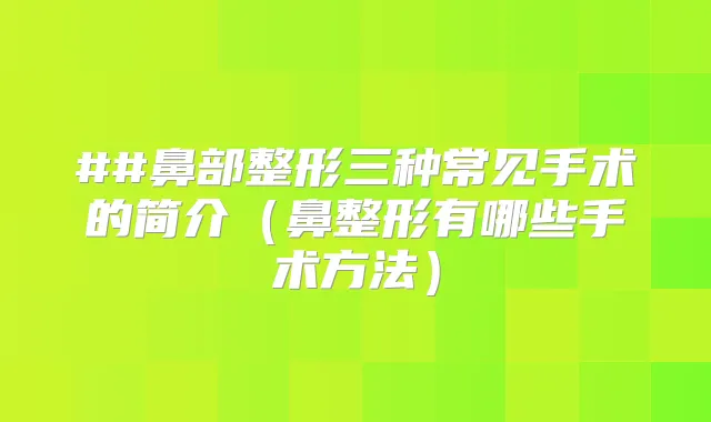##鼻部整形三种常见手术的简介(鼻整形有哪些手术方法)