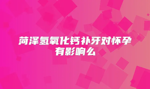 菏泽氢氧化钙补牙对怀孕有影响么