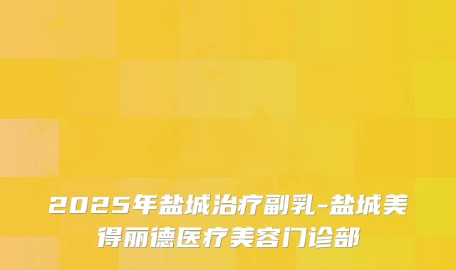 2025年盐城副乳-盐城美得丽德医疗美容门诊部