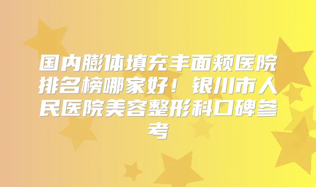 国内膨体填充丰面颊医院排名榜哪家好！银川市人民医院美容整形科口碑参考