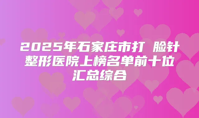 2025年石家庄市打廋脸针整形医院上榜名单前十位汇总综合