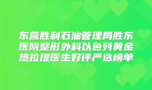 东营胜利石油管理局胜东医院整形外科以色列黄金热拉提医生好评严选榜单