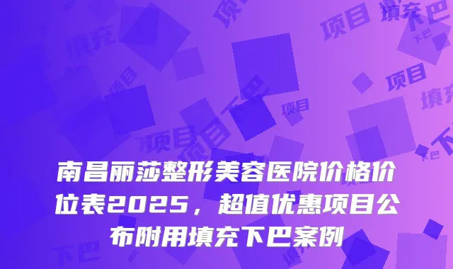 南昌丽莎整形美容医院价格价位表2025，超值优惠项目公布附用填充下巴案例