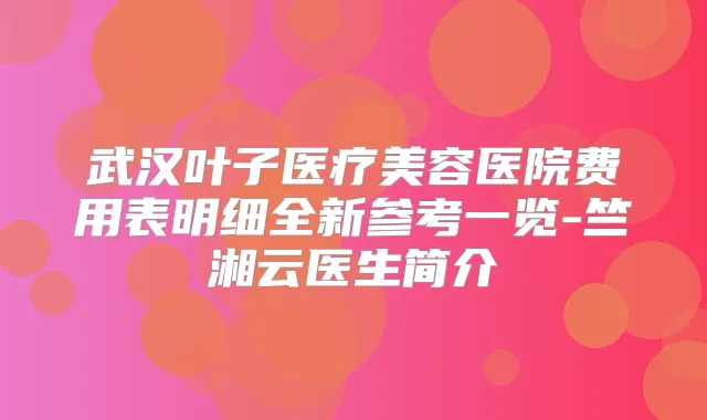 武汉叶子医疗美容医院费用表明细全新参考一览-竺湘云医生简介