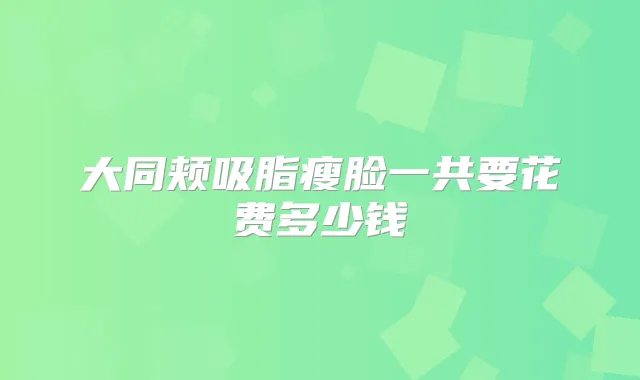 大同颊吸脂瘦脸一共要花费多少钱