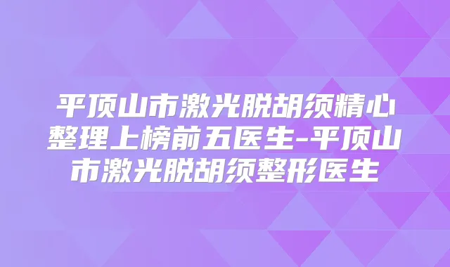 平顶山市激光脱胡须精心整理上榜前五医生-平顶山市激光脱胡须整形医生