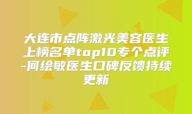 大连市点阵激光美容医生上榜名单top10专个点评-何绘敏医生口碑反馈持续更新