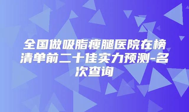 全国做吸脂瘦腿医院在榜清单前二十佳实力预测-名次查询