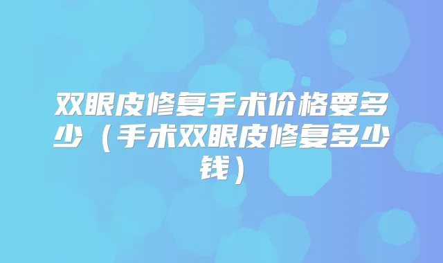 双眼皮修复手术价格要多少(手术双眼皮修复多少钱)