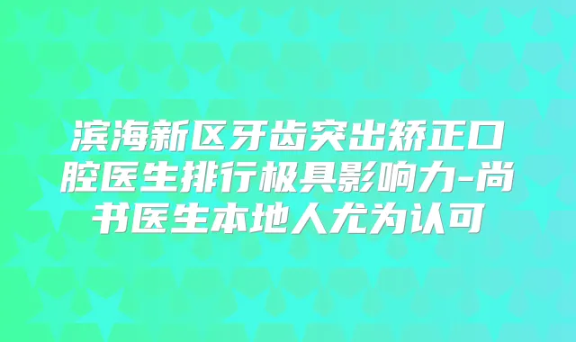 滨海新区牙齿突出矫正口腔医生排行极具影响力-尚书医生本地人尤为认可