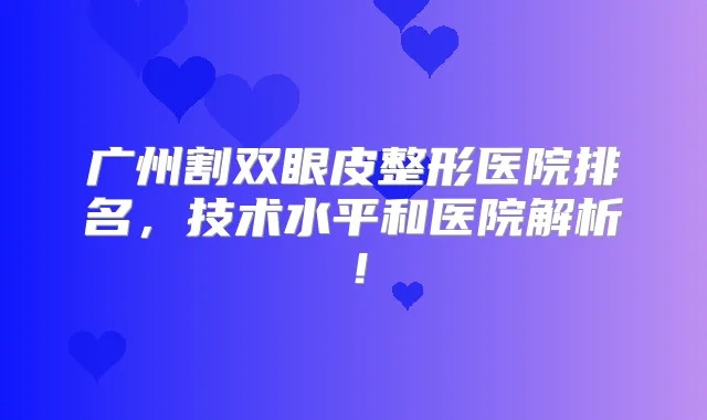 广州割双眼皮整形医院排名，技术水平和医院解析！
