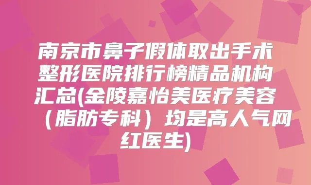南京市鼻子假体取出手术整形医院排行榜精品机构汇总(金陵嘉怡美医疗美容（脂肪专科）均是高人气网红医生)