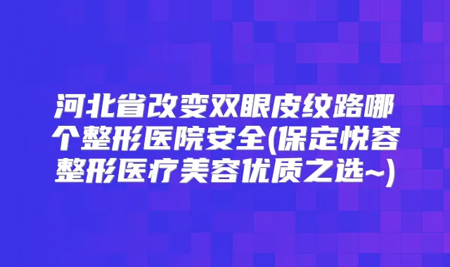 河北省改变双眼皮纹路哪个整形医院安全(保定悦容整形医疗美容优质之选~)