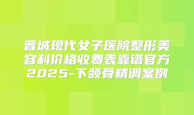 晋城现代女子医院整形美容科价格收费表靠谱官方2025-下颌骨精调案例